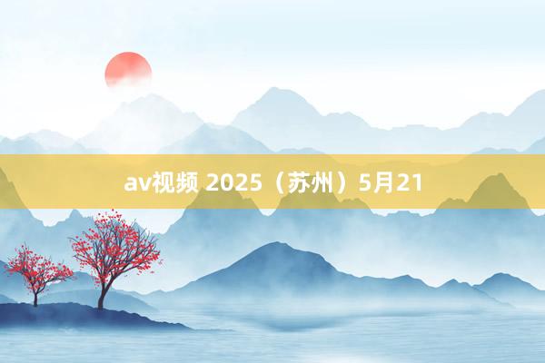 av视频 2025（苏州）5月21