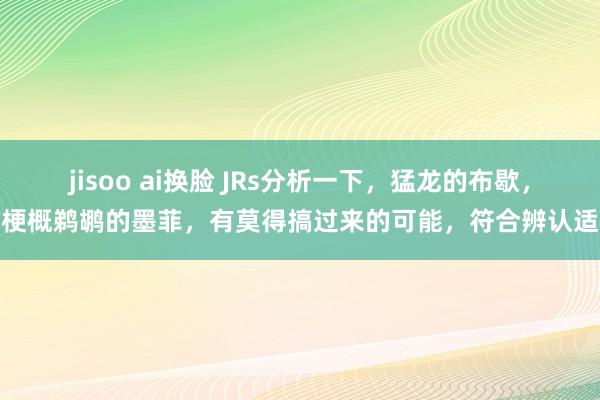 jisoo ai换脸 JRs分析一下，猛龙的布歇，梗概鹈鹕的墨菲，有莫得搞过来的可能，符合辨认适