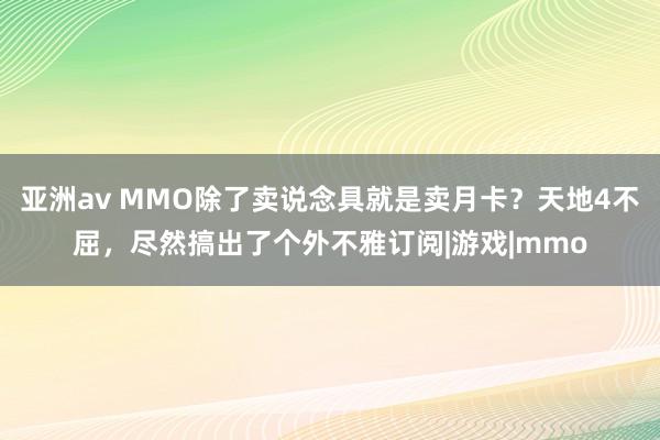 亚洲av MMO除了卖说念具就是卖月卡？天地4不屈，尽然搞出了个外不雅订阅|游戏|mmo