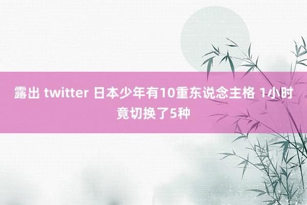 露出 twitter 日本少年有10重东说念主格 1小时竟切换了5种