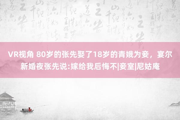 VR视角 80岁的张先娶了18岁的青娥为妾，宴尔新婚夜张先说:嫁给我后悔不|妾室|尼姑庵