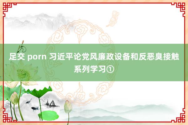 足交 porn 习近平论党风廉政设备和反恶臭接触系列学习①