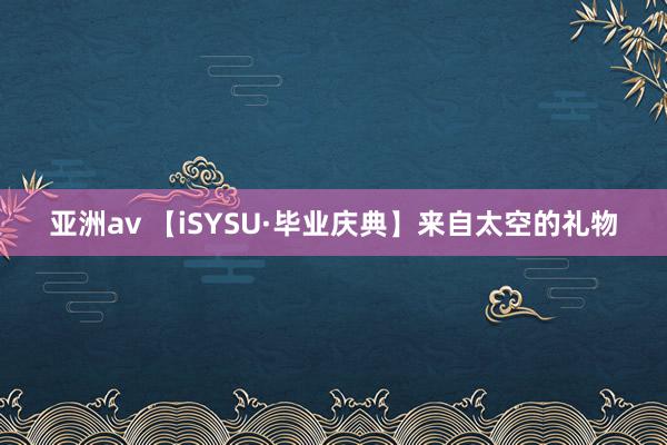 亚洲av 【iSYSU·毕业庆典】来自太空的礼物