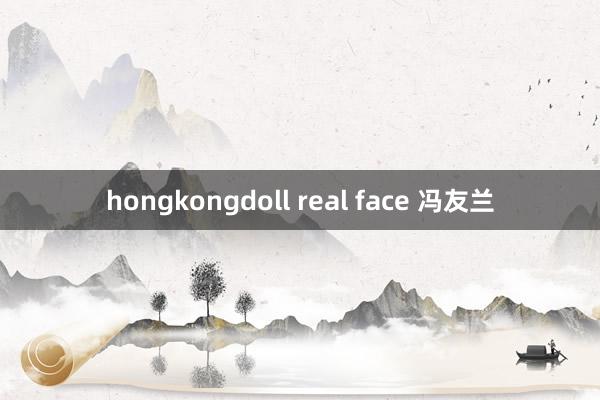 hongkongdoll real face 冯友兰