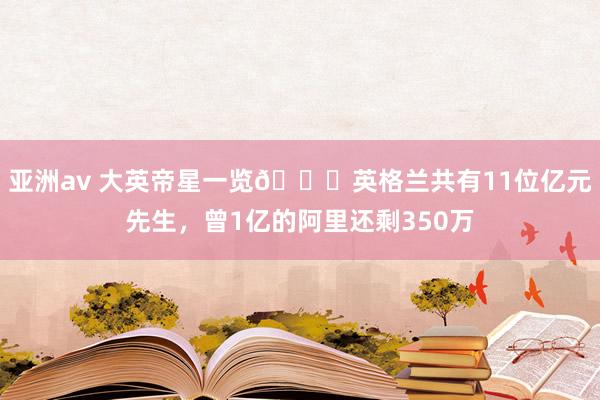 亚洲av 大英帝星一览📋英格兰共有11位亿元先生，曾1亿的阿里还剩350万