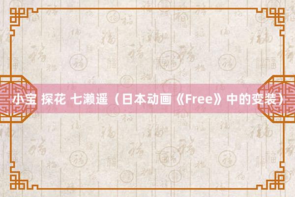 小宝 探花 七濑遥（日本动画《Free》中的变装）