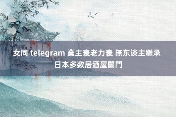 女同 telegram 業主衰老力衰 無东谈主繼承 日本多数居酒屋關門