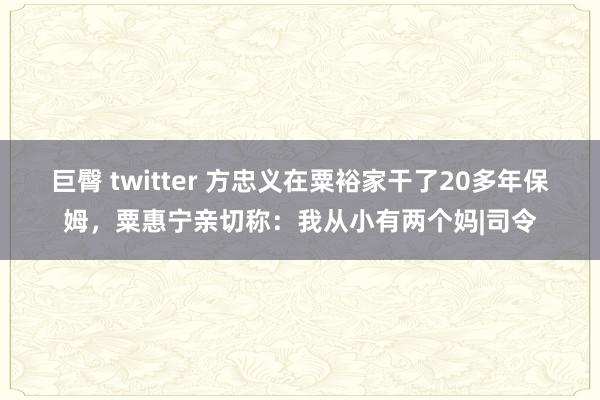 巨臀 twitter 方忠义在粟裕家干了20多年保姆，粟惠宁亲切称：我从小有两个妈|司令