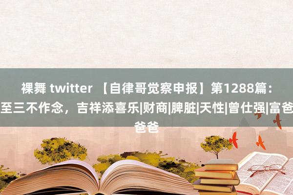 裸舞 twitter 【自律哥觉察申报】第1288篇：冬至三不作念，吉祥添喜乐|财商|脾脏|天性|曾仕强|富爸爸